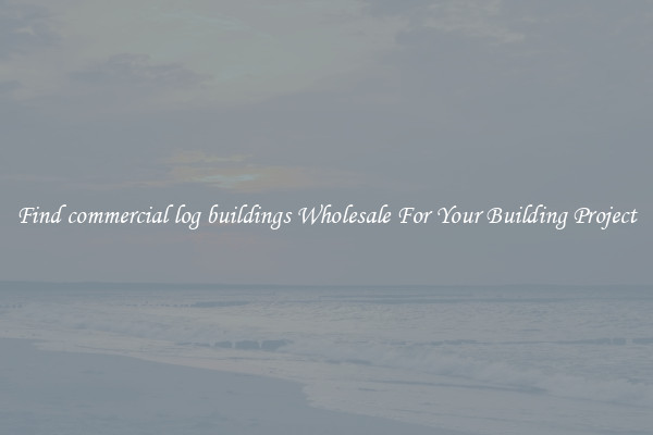 Find commercial log buildings Wholesale For Your Building Project