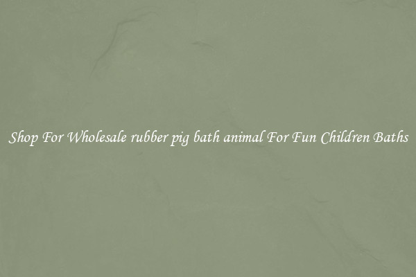 Shop For Wholesale rubber pig bath animal For Fun Children Baths