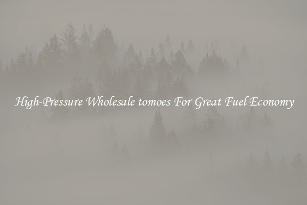 High-Pressure Wholesale tomoes For Great Fuel Economy