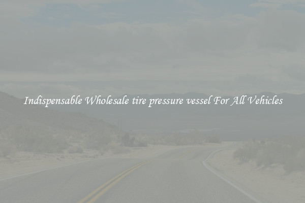 Indispensable Wholesale tire pressure vessel For All Vehicles