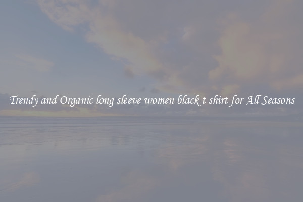 Trendy and Organic long sleeve women black t shirt for All Seasons