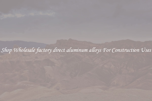 Shop Wholesale factory direct aluminum alloys For Construction Uses