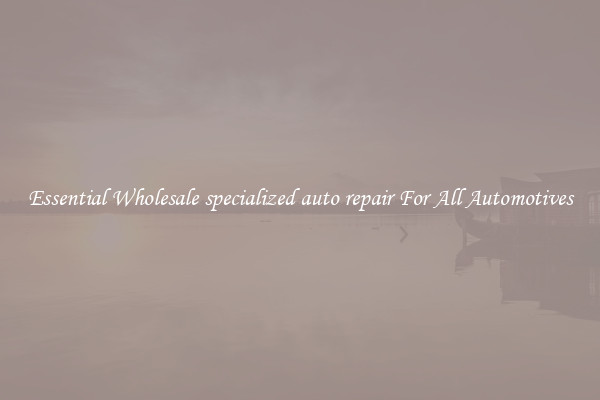 Essential Wholesale specialized auto repair For All Automotives