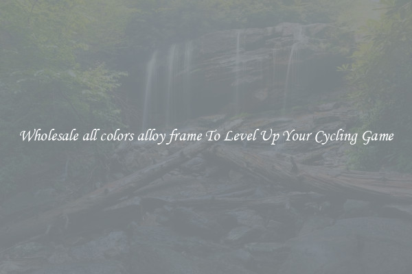 Wholesale all colors alloy frame To Level Up Your Cycling Game