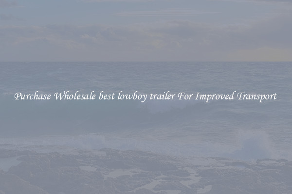 Purchase Wholesale best lowboy trailer For Improved Transport 