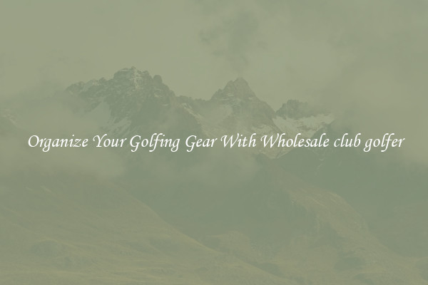 Organize Your Golfing Gear With Wholesale club golfer
