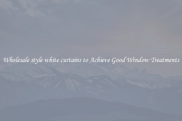 Wholesale style white curtains to Achieve Good Window Treatments