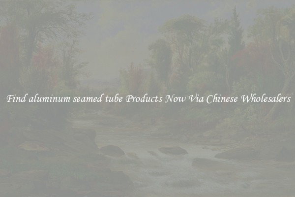 Find aluminum seamed tube Products Now Via Chinese Wholesalers