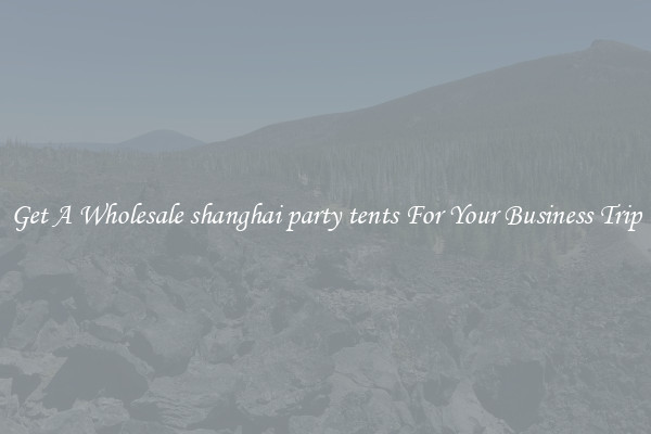 Get A Wholesale shanghai party tents For Your Business Trip