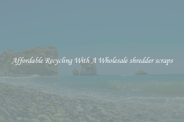 Affordable Recycling With A Wholesale shredder scraps