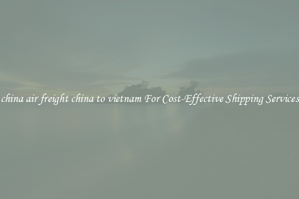 china air freight china to vietnam For Cost-Effective Shipping Services
