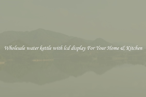 Wholesale water kettle with lcd display For Your Home & Kitchen