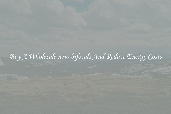 Buy A Wholesale new bifocals And Reduce Energy Costs