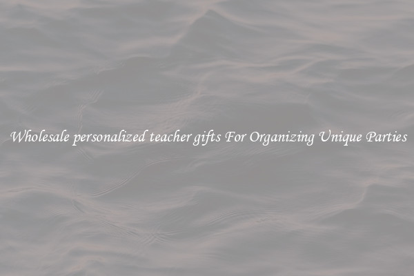 Wholesale personalized teacher gifts For Organizing Unique Parties