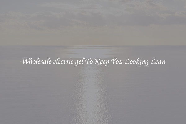 Wholesale electric gel To Keep You Looking Lean