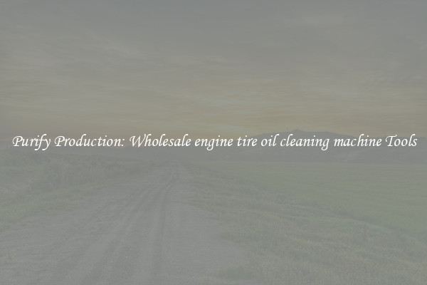 Purify Production: Wholesale engine tire oil cleaning machine Tools