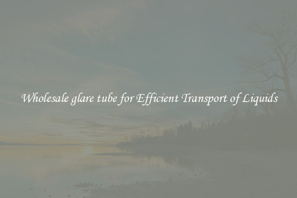 Wholesale glare tube for Efficient Transport of Liquids