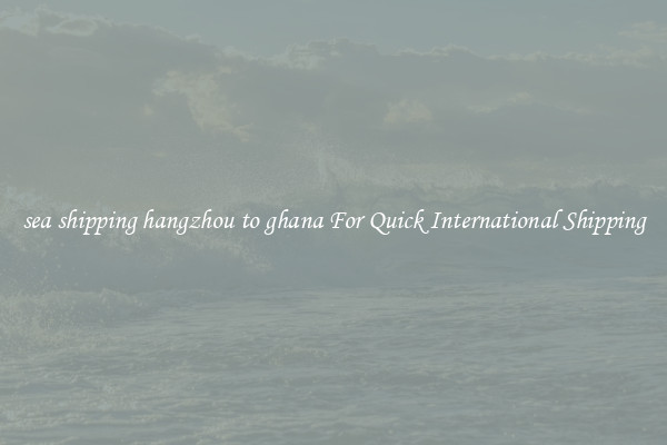 sea shipping hangzhou to ghana For Quick International Shipping