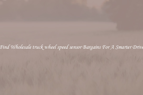 Find Wholesale truck wheel speed sensor Bargains For A Smarter Drive