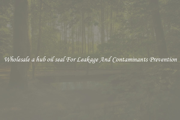 Wholesale a hub oil seal For Leakage And Contaminants Prevention