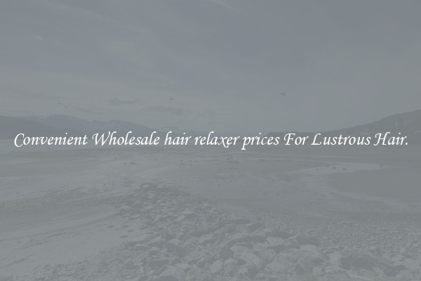 Convenient Wholesale hair relaxer prices For Lustrous Hair.