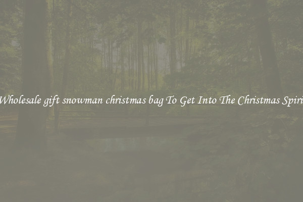 Wholesale gift snowman christmas bag To Get Into The Christmas Spirit