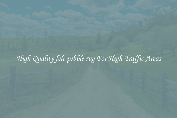 High-Quality felt pebble rug For High-Traffic Areas
