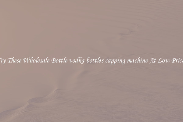 Try These Wholesale Bottle vodka bottles capping machine At Low Prices