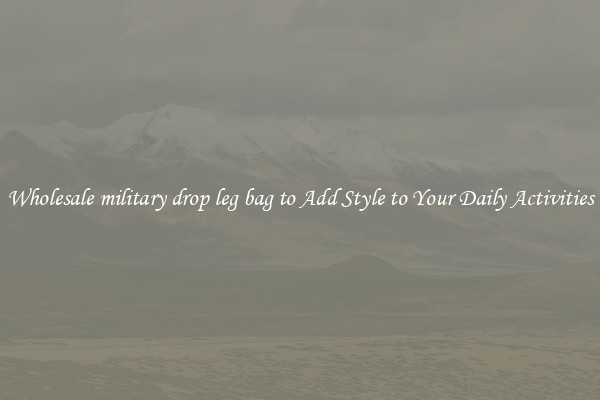 Wholesale military drop leg bag to Add Style to Your Daily Activities