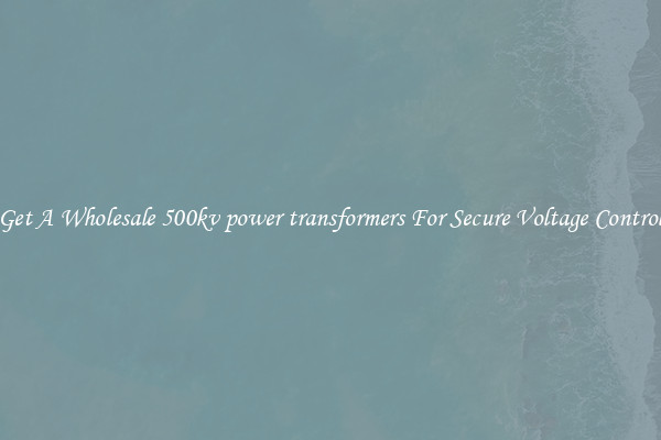 Get A Wholesale 500kv power transformers For Secure Voltage Control