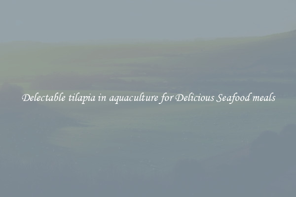Delectable tilapia in aquaculture for Delicious Seafood meals