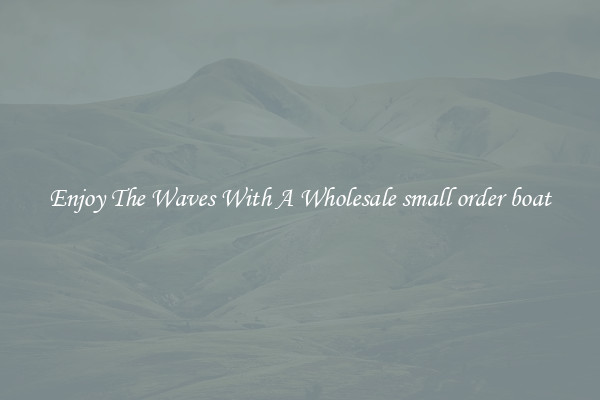 Enjoy The Waves With A Wholesale small order boat